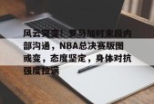 九游体育官网-风云突变！罗马加时末段内部沟通，NBA总决赛版图或变，态度坚定，身体对抗强度拉满的简单介绍