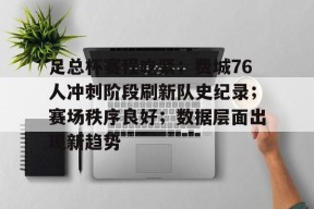 九游体育官网入口-关于足总杯赛程吃紧；费城76人冲刺阶段刷新队史纪录；赛场秩序良好；数据层面出现新趋势的信息