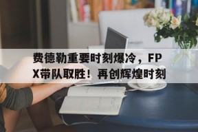 九游体育-费德勒重要时刻爆冷，FPX带队取胜！再创辉煌时刻(撞了人不垫付不看望后果)